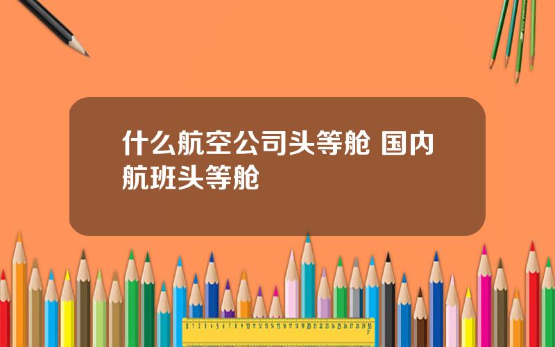 什么航空公司头等舱 国内航班头等舱